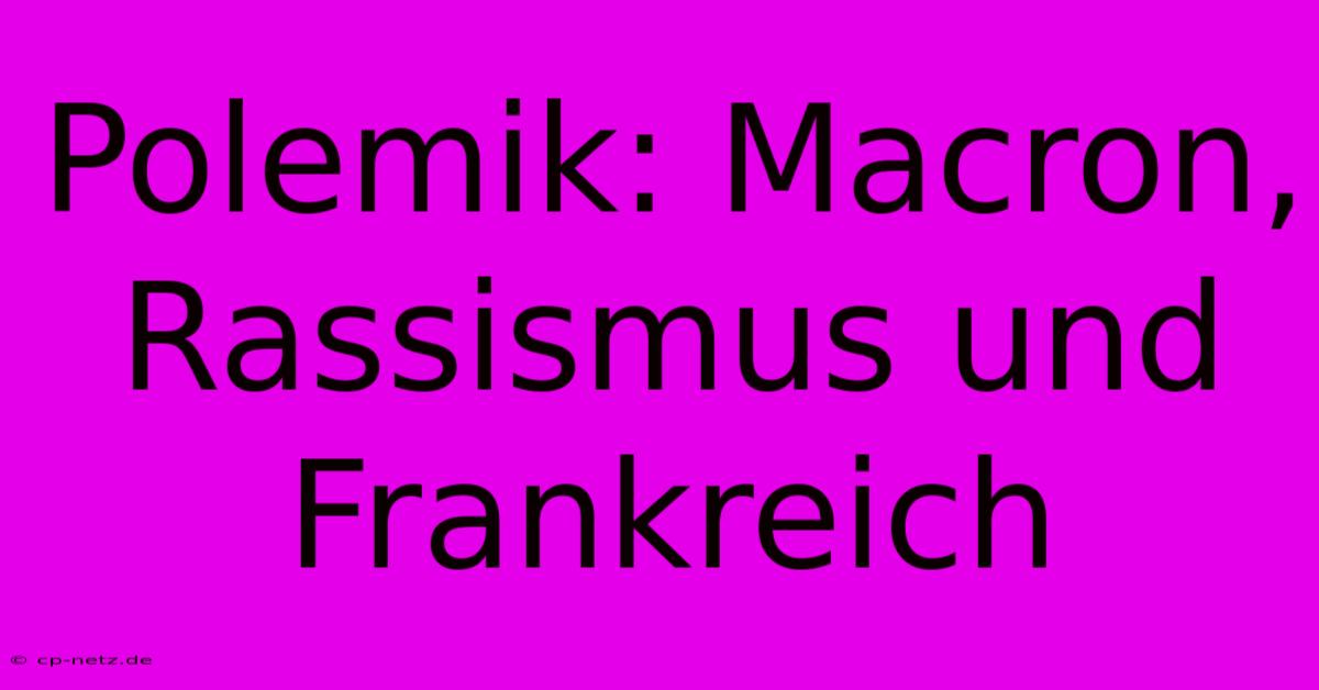 Polemik: Macron, Rassismus Und Frankreich