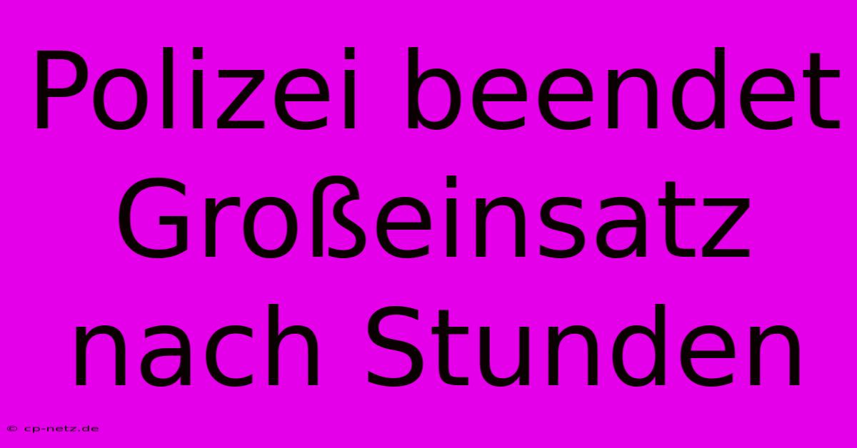 Polizei Beendet Großeinsatz Nach Stunden