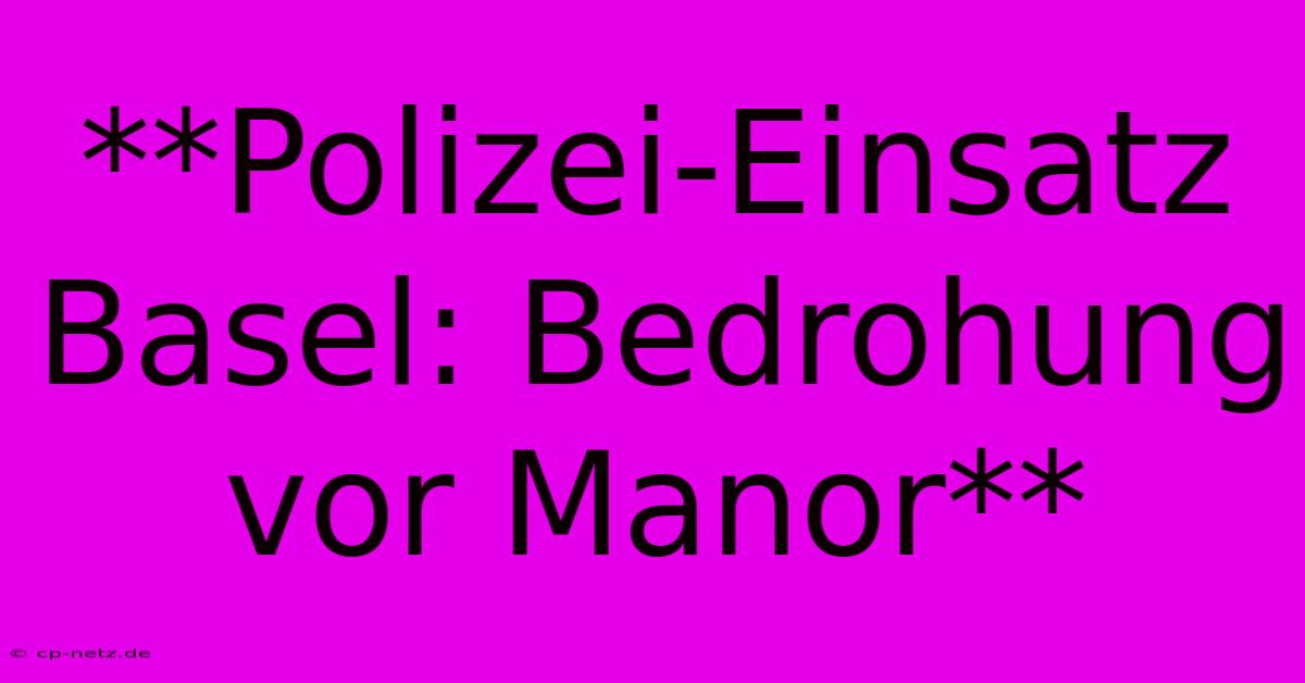 **Polizei-Einsatz Basel: Bedrohung Vor Manor**