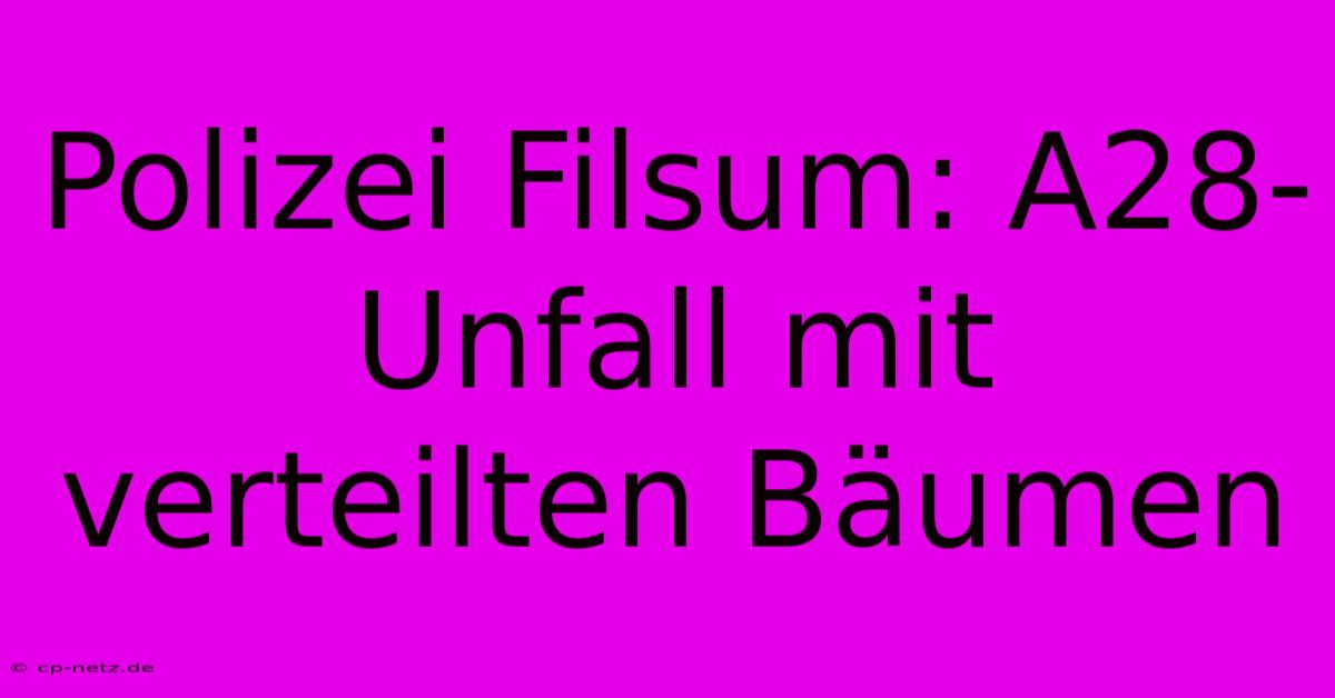 Polizei Filsum: A28-Unfall Mit Verteilten Bäumen