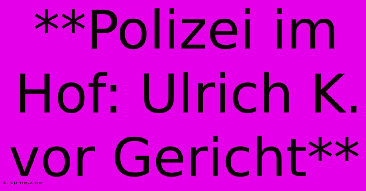 **Polizei Im Hof: Ulrich K. Vor Gericht**