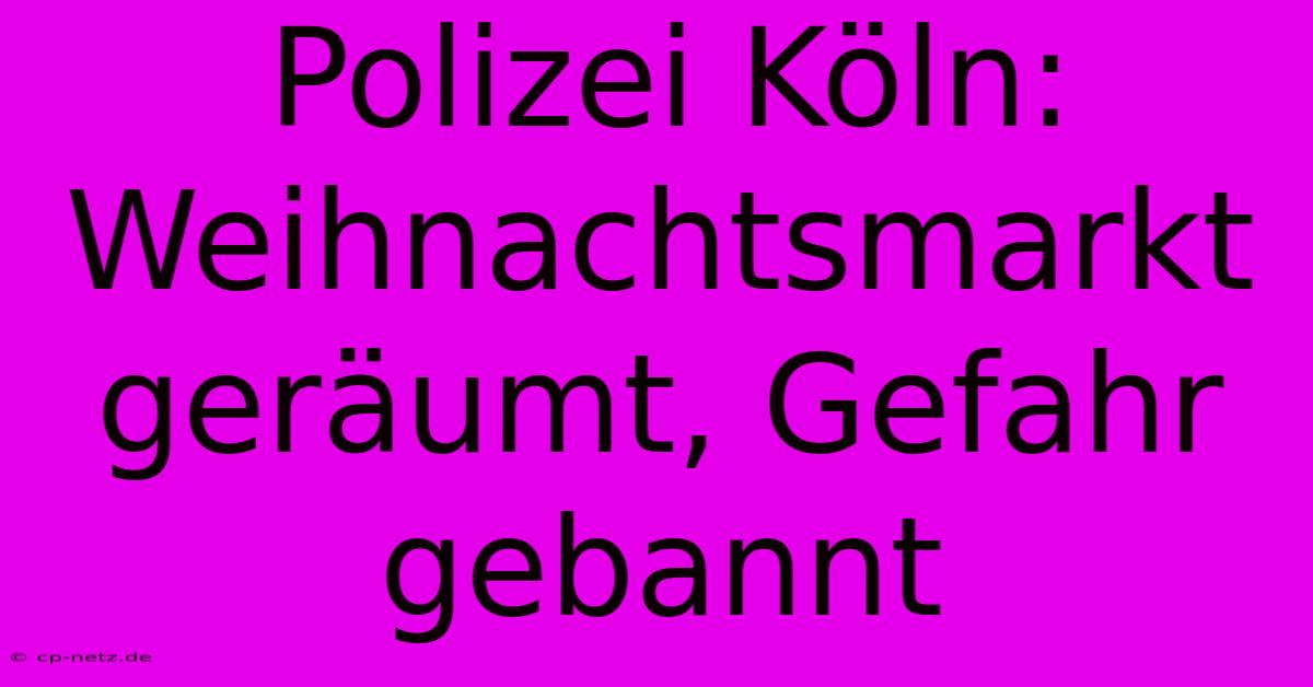 Polizei Köln: Weihnachtsmarkt Geräumt, Gefahr Gebannt