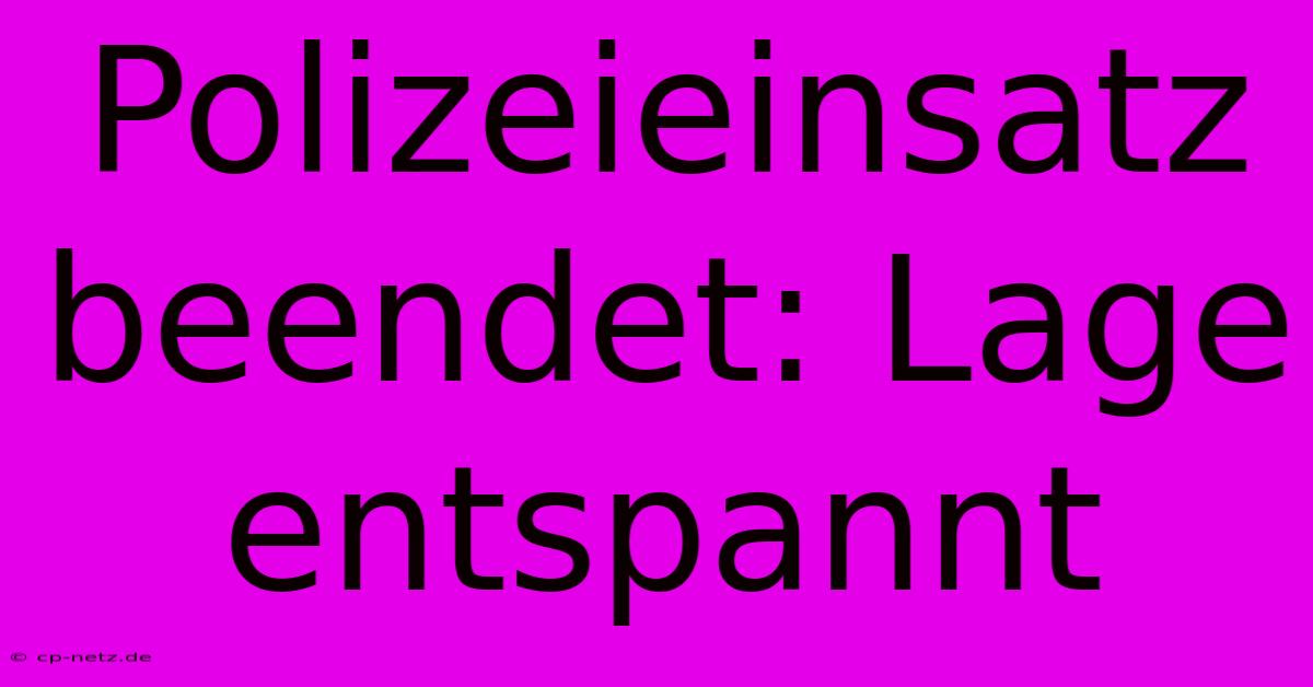 Polizeieinsatz Beendet: Lage Entspannt