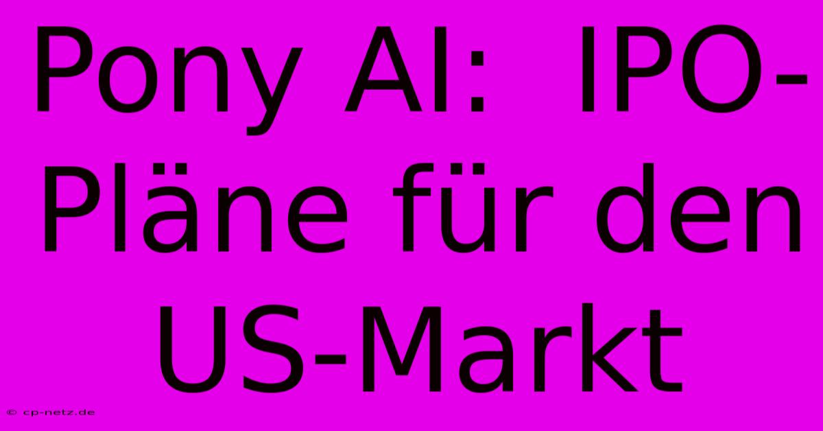 Pony AI:  IPO-Pläne Für Den US-Markt