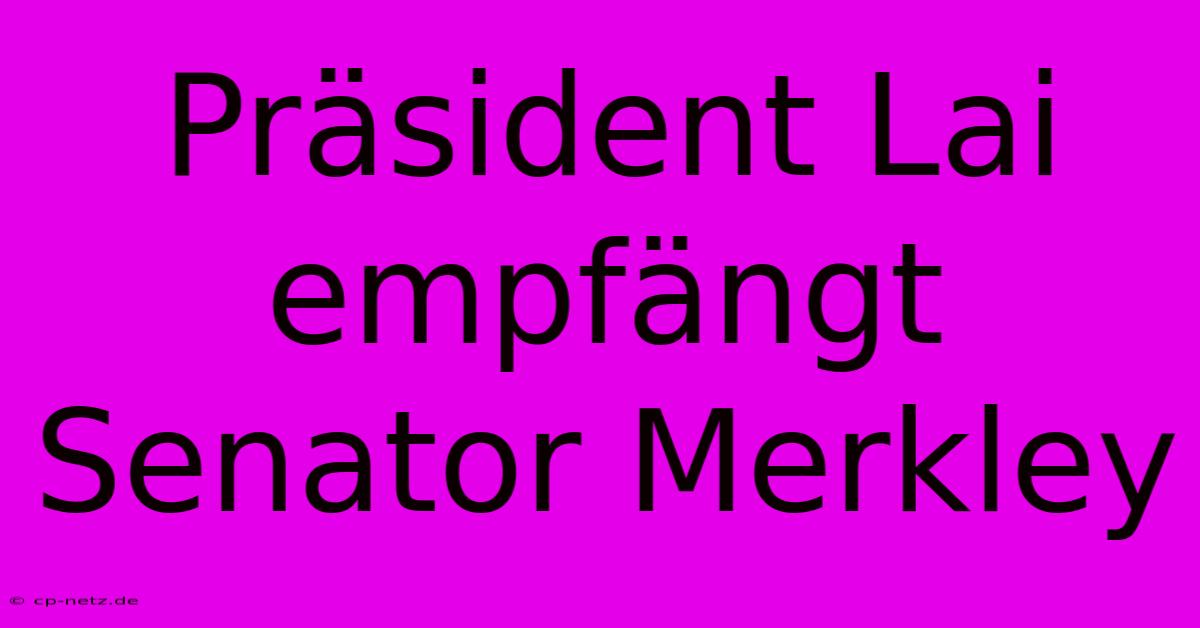 Präsident Lai Empfängt Senator Merkley