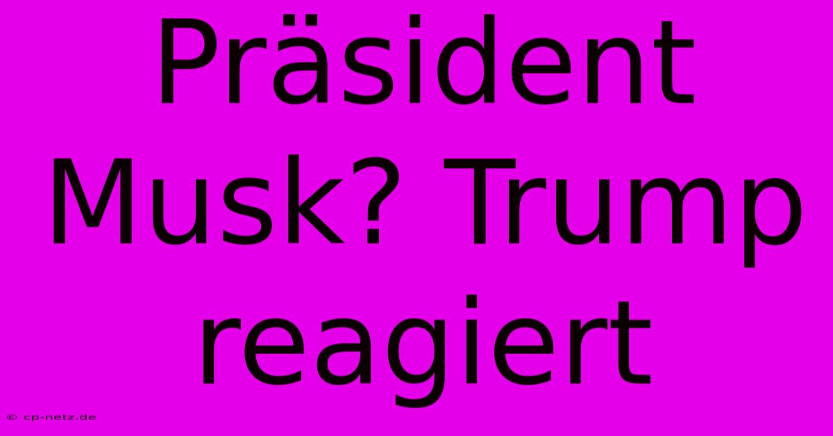 Präsident Musk? Trump Reagiert