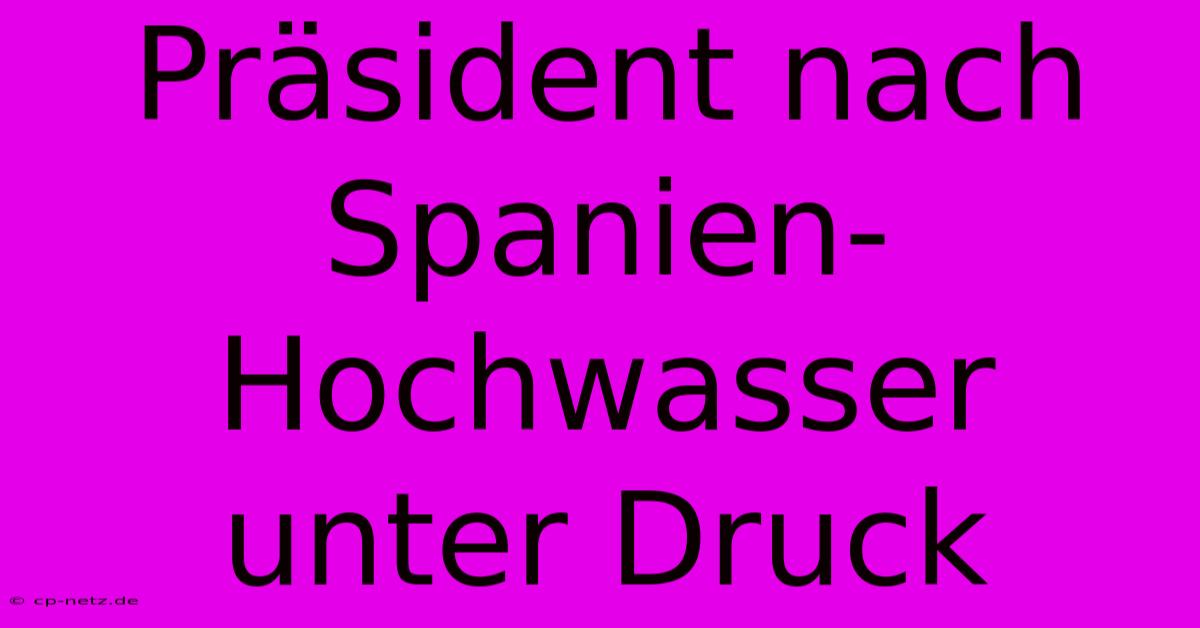 Präsident Nach Spanien-Hochwasser Unter Druck