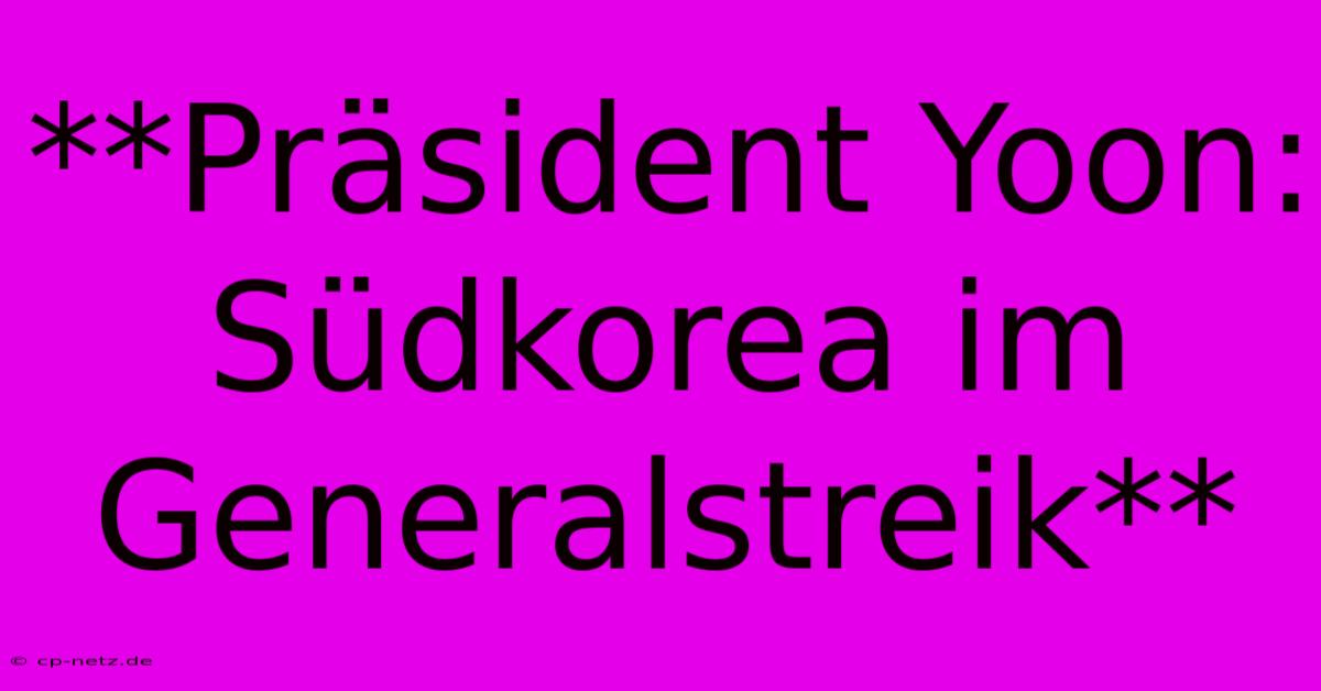 **Präsident Yoon: Südkorea Im Generalstreik**