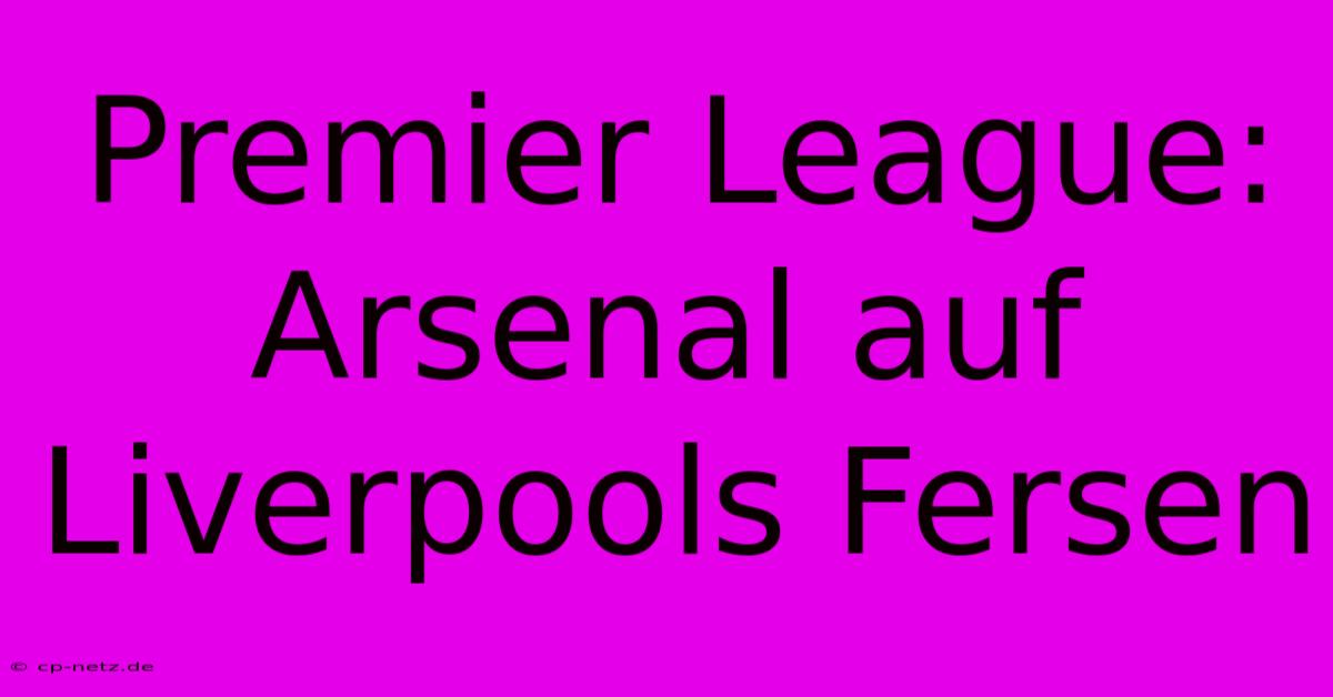 Premier League: Arsenal Auf Liverpools Fersen