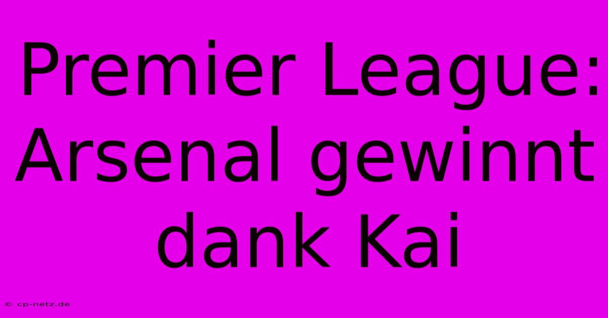 Premier League: Arsenal Gewinnt Dank Kai