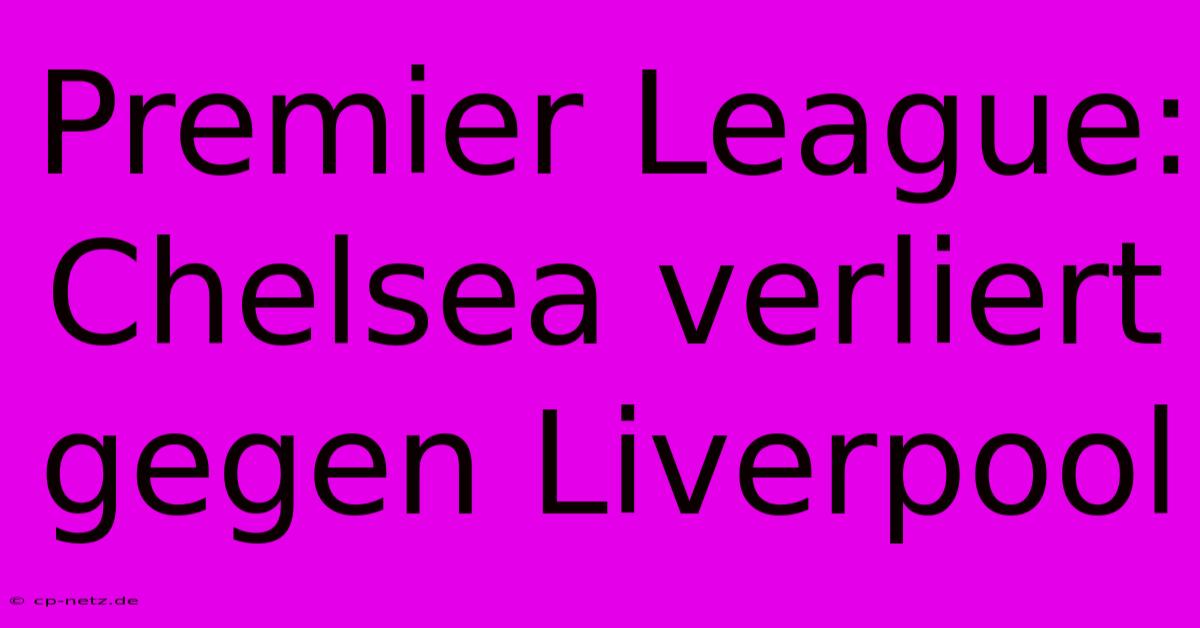 Premier League: Chelsea Verliert Gegen Liverpool