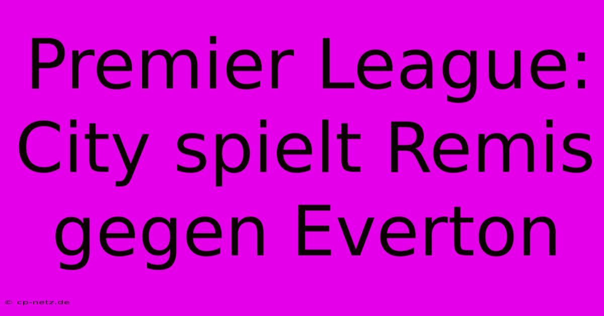 Premier League: City Spielt Remis Gegen Everton