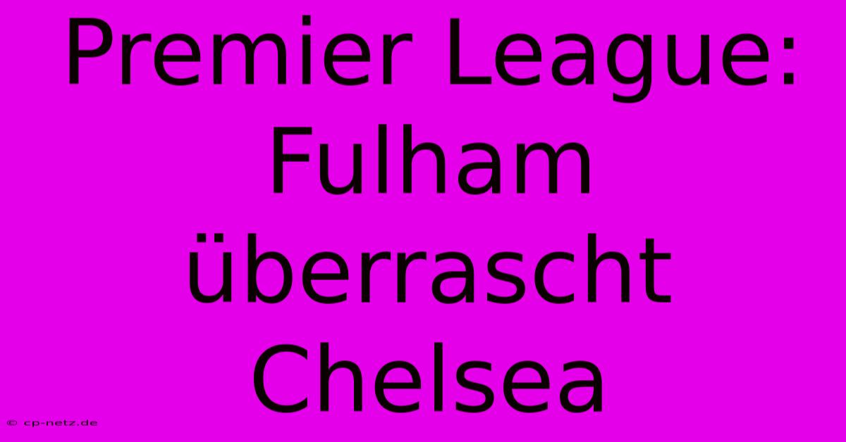 Premier League: Fulham Überrascht Chelsea