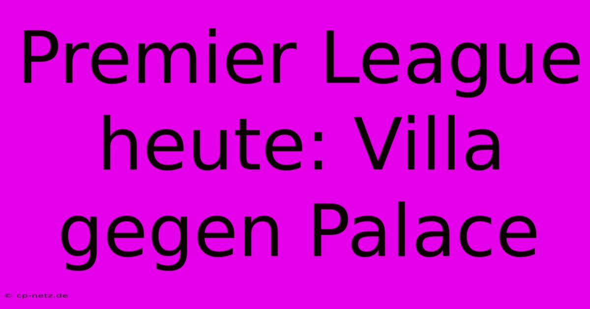 Premier League Heute: Villa Gegen Palace