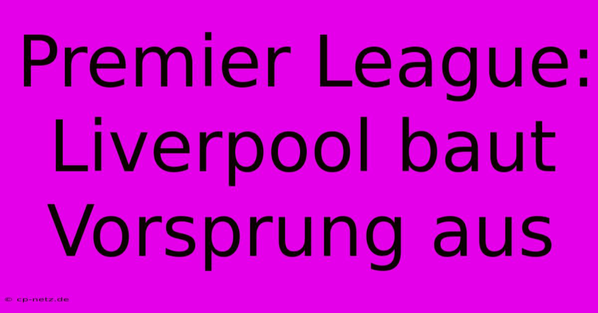 Premier League: Liverpool Baut Vorsprung Aus