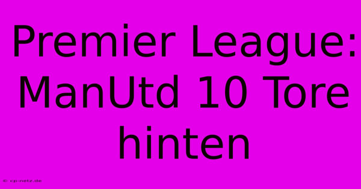 Premier League: ManUtd 10 Tore Hinten