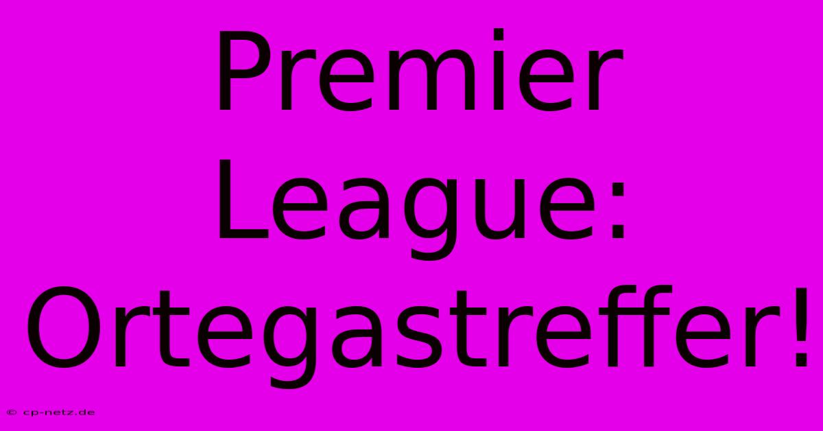 Premier League: Ortegastreffer!