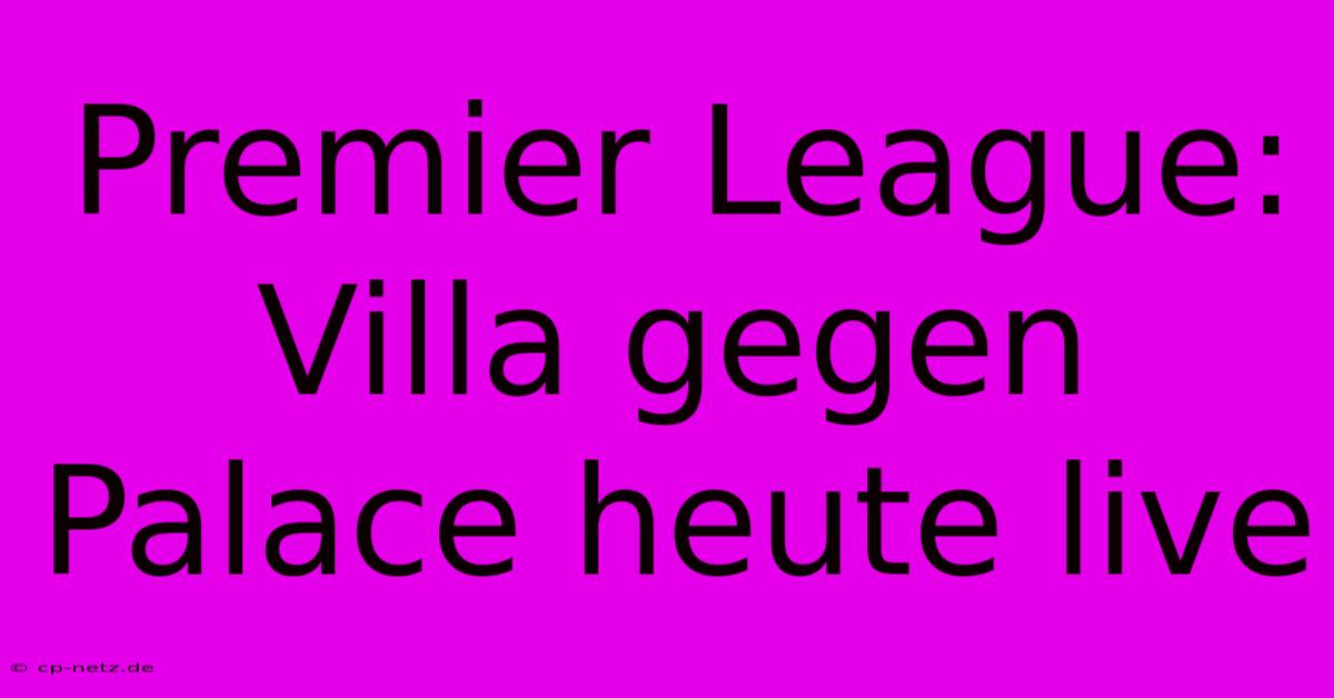 Premier League: Villa Gegen Palace Heute Live