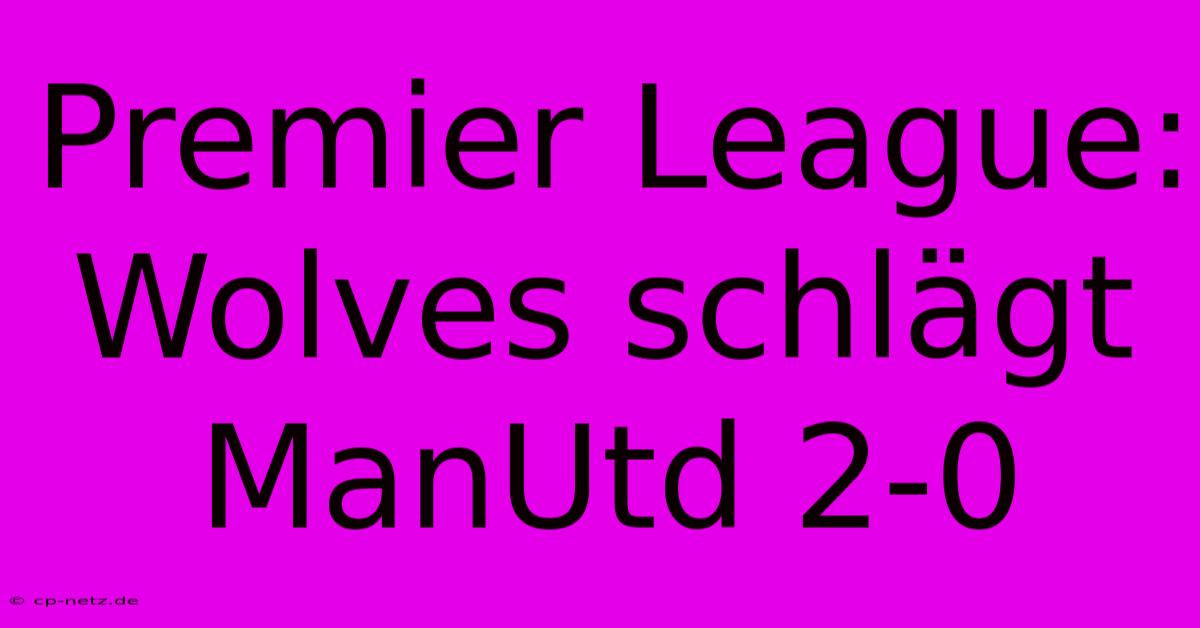 Premier League: Wolves Schlägt ManUtd 2-0