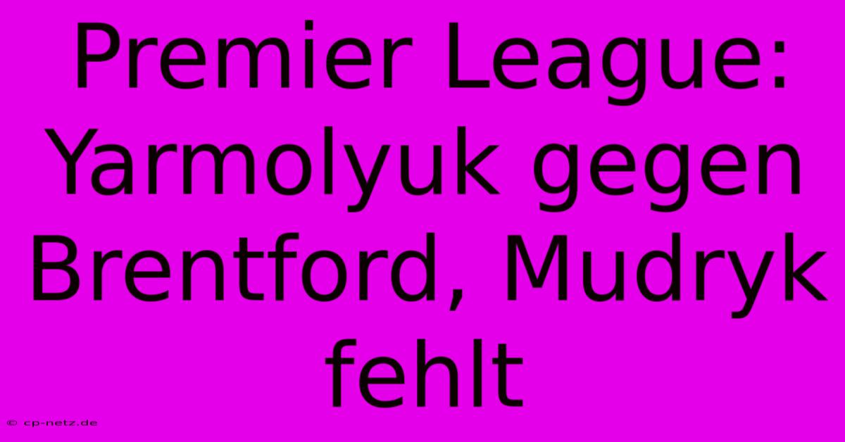 Premier League: Yarmolyuk Gegen Brentford, Mudryk Fehlt