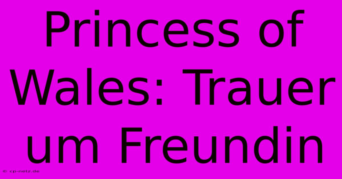 Princess Of Wales: Trauer Um Freundin