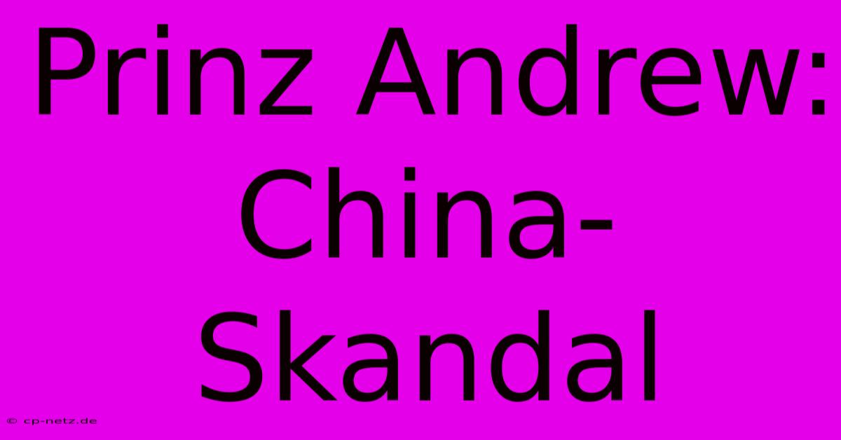 Prinz Andrew: China-Skandal