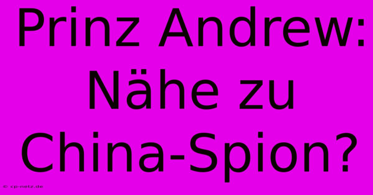 Prinz Andrew: Nähe Zu China-Spion?