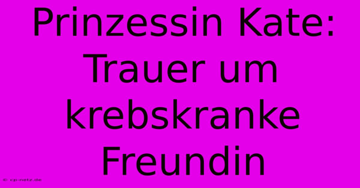 Prinzessin Kate: Trauer Um Krebskranke Freundin