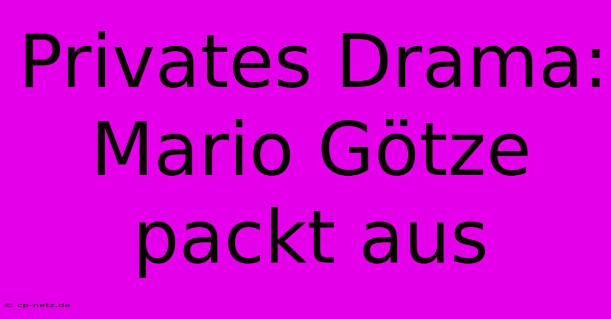 Privates Drama: Mario Götze Packt Aus