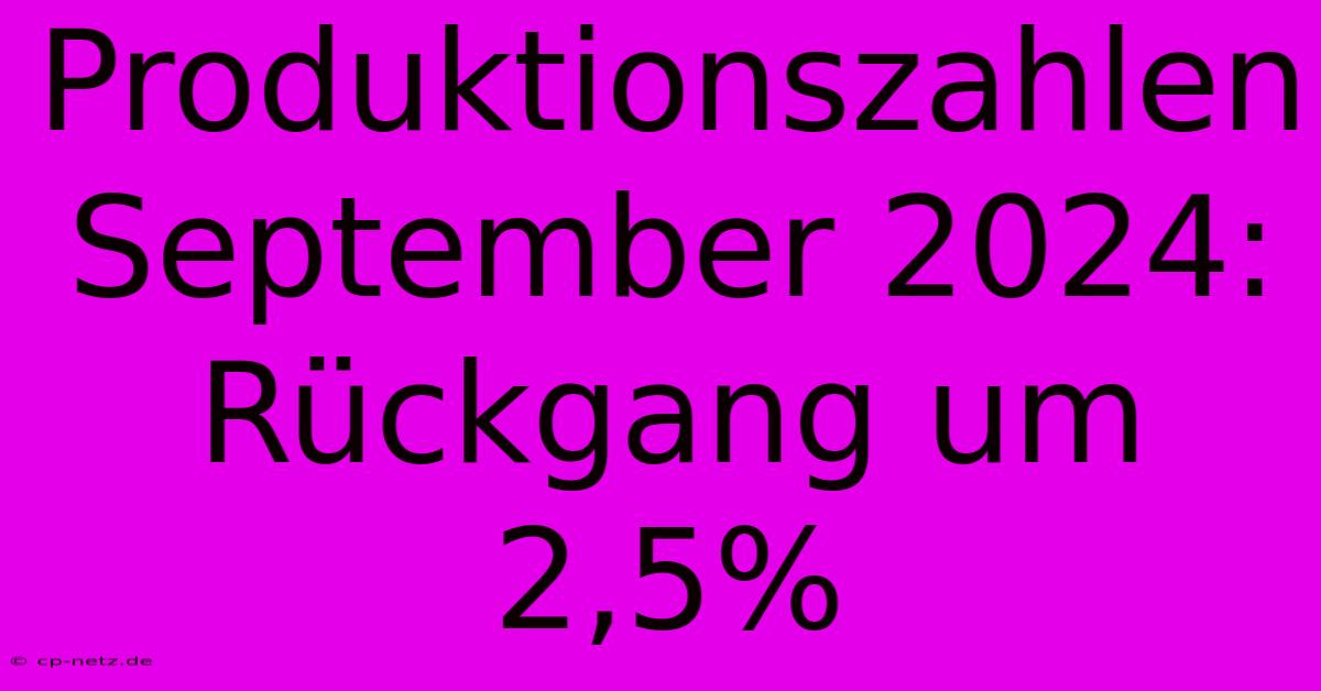 Produktionszahlen September 2024: Rückgang Um 2,5% 