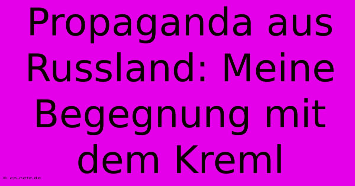 Propaganda Aus Russland: Meine Begegnung Mit Dem Kreml