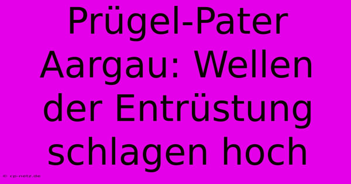 Prügel-Pater Aargau: Wellen Der Entrüstung Schlagen Hoch