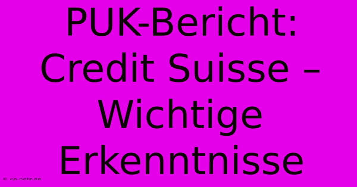 PUK-Bericht: Credit Suisse –  Wichtige Erkenntnisse