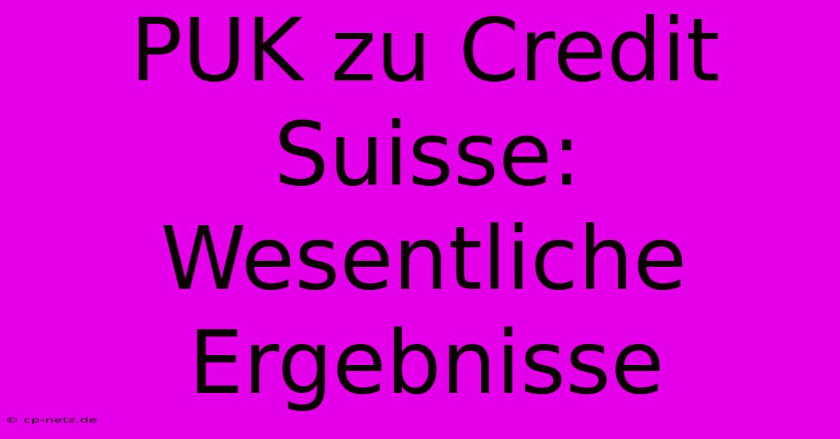 PUK Zu Credit Suisse: Wesentliche Ergebnisse