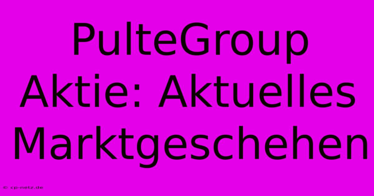 PulteGroup Aktie: Aktuelles Marktgeschehen