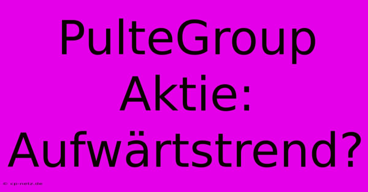 PulteGroup Aktie: Aufwärtstrend?