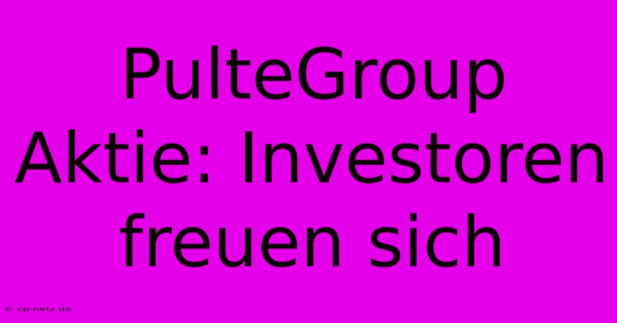 PulteGroup Aktie: Investoren Freuen Sich