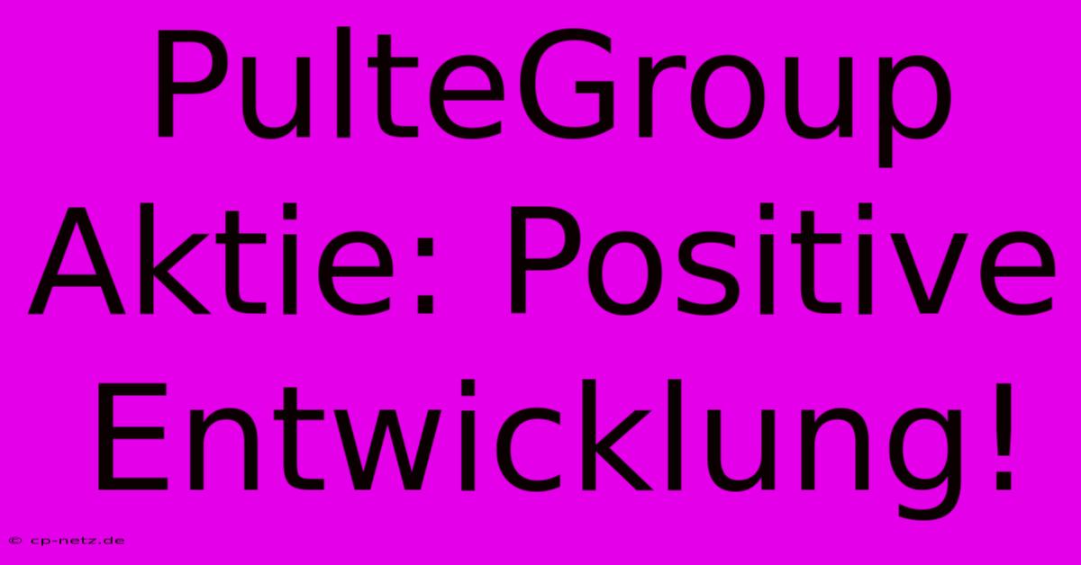 PulteGroup Aktie: Positive Entwicklung!