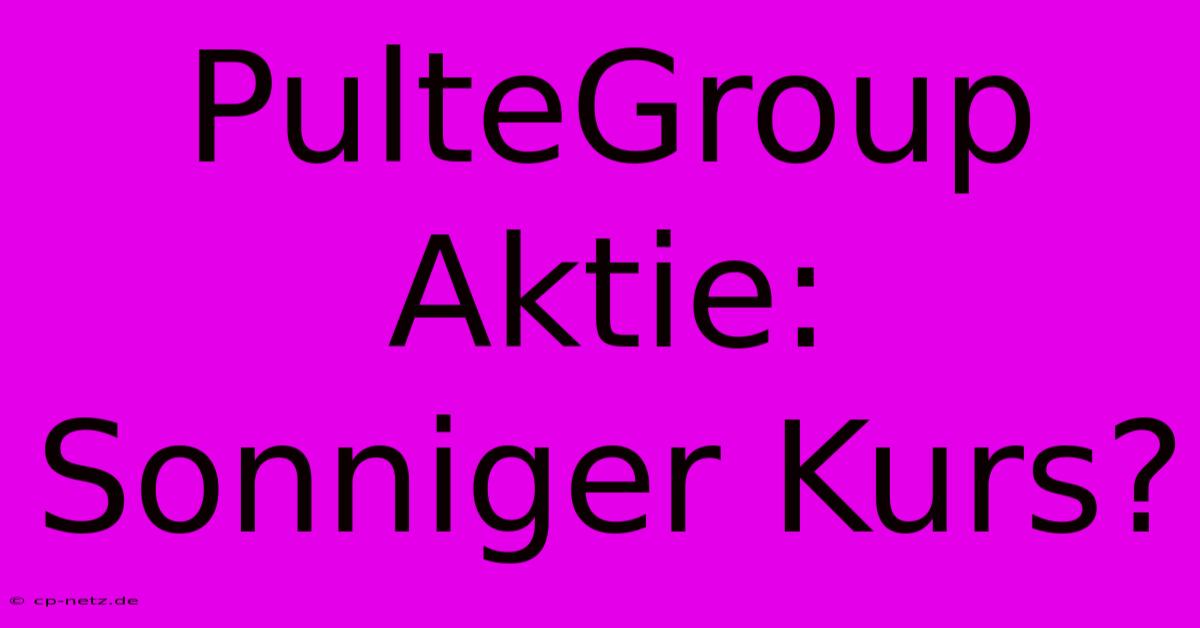 PulteGroup Aktie: Sonniger Kurs?