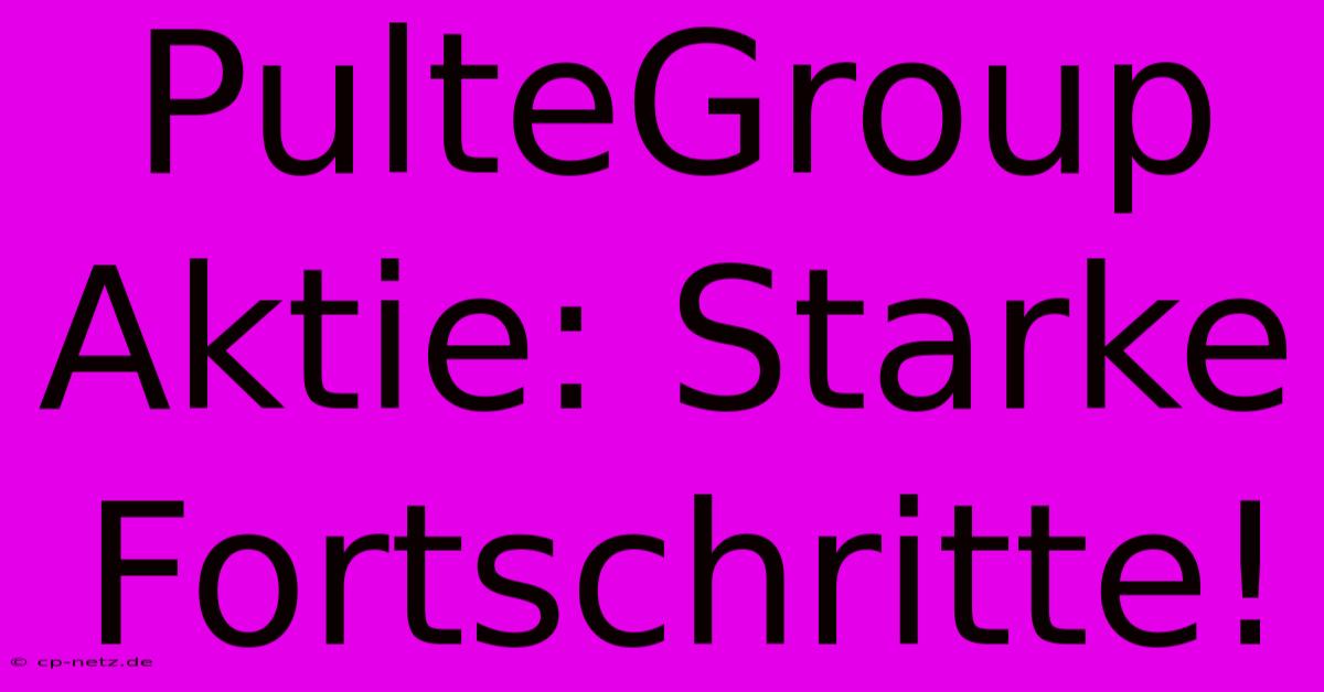 PulteGroup Aktie: Starke Fortschritte!