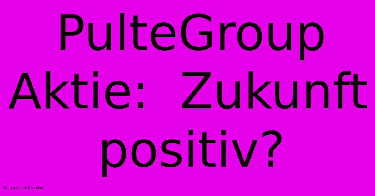 PulteGroup Aktie:  Zukunft Positiv?