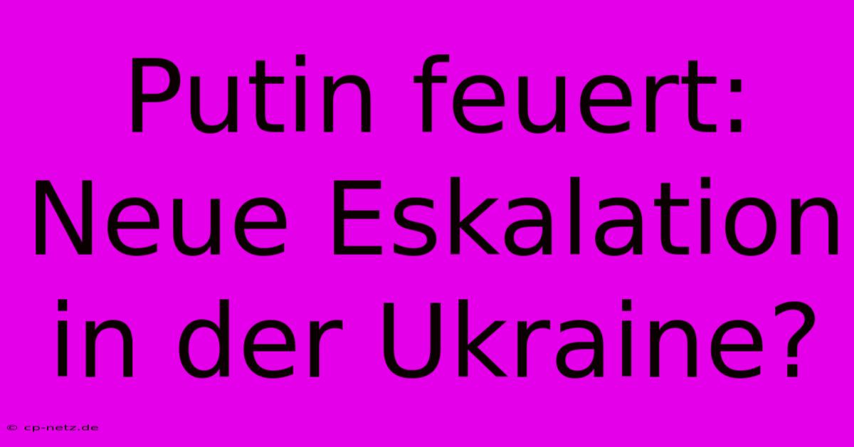 Putin Feuert: Neue Eskalation In Der Ukraine?