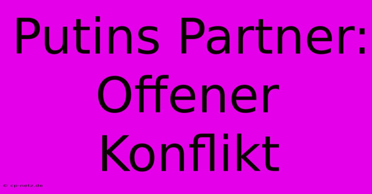 Putins Partner: Offener Konflikt