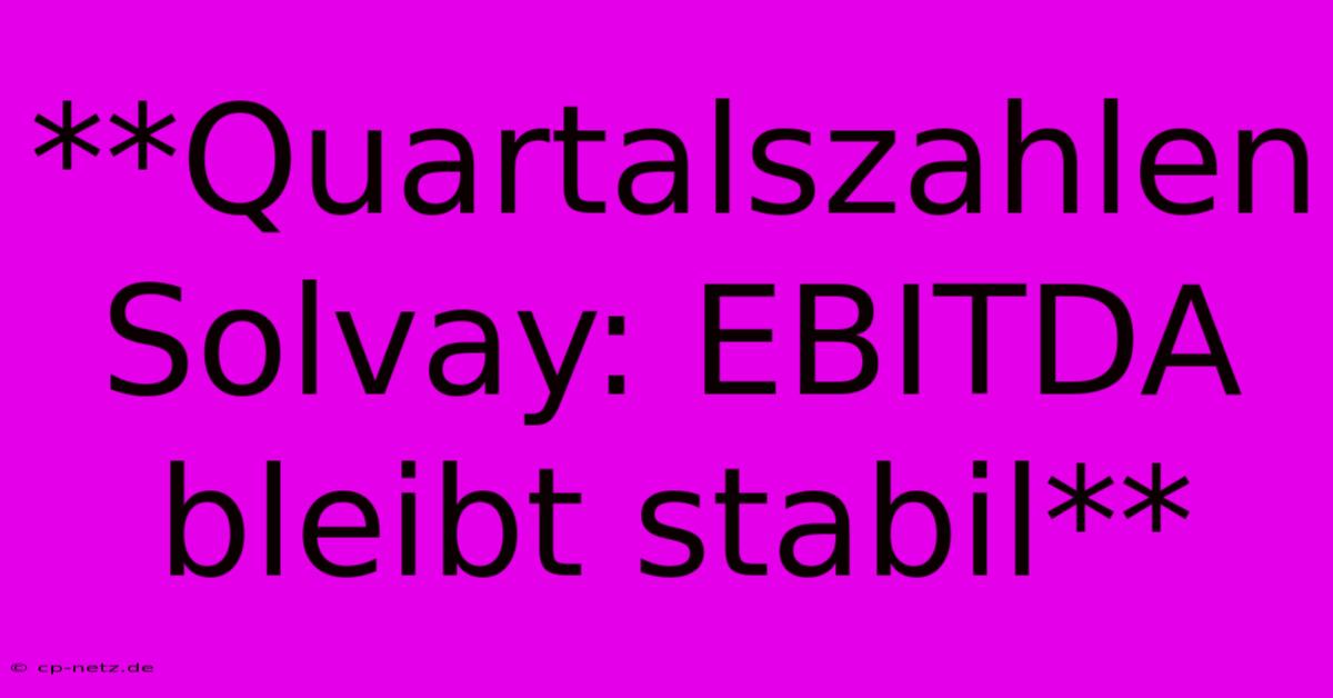 **Quartalszahlen Solvay: EBITDA Bleibt Stabil** 