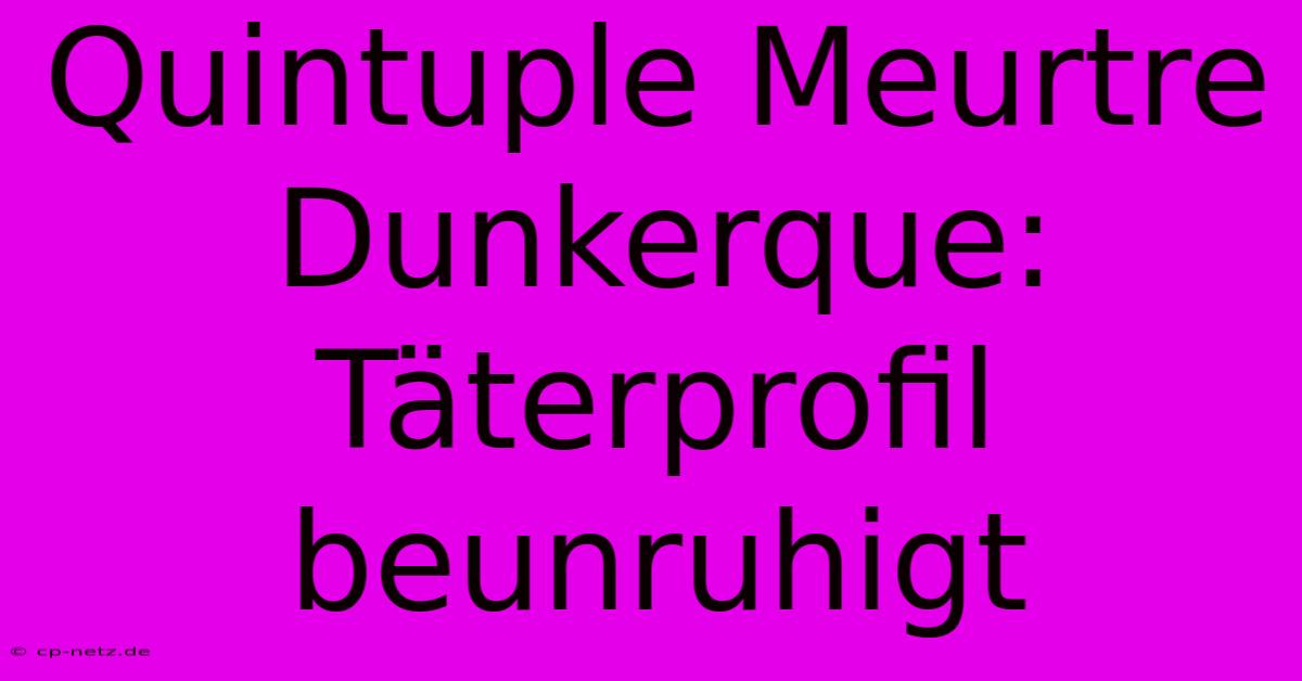 Quintuple Meurtre Dunkerque:  Täterprofil Beunruhigt