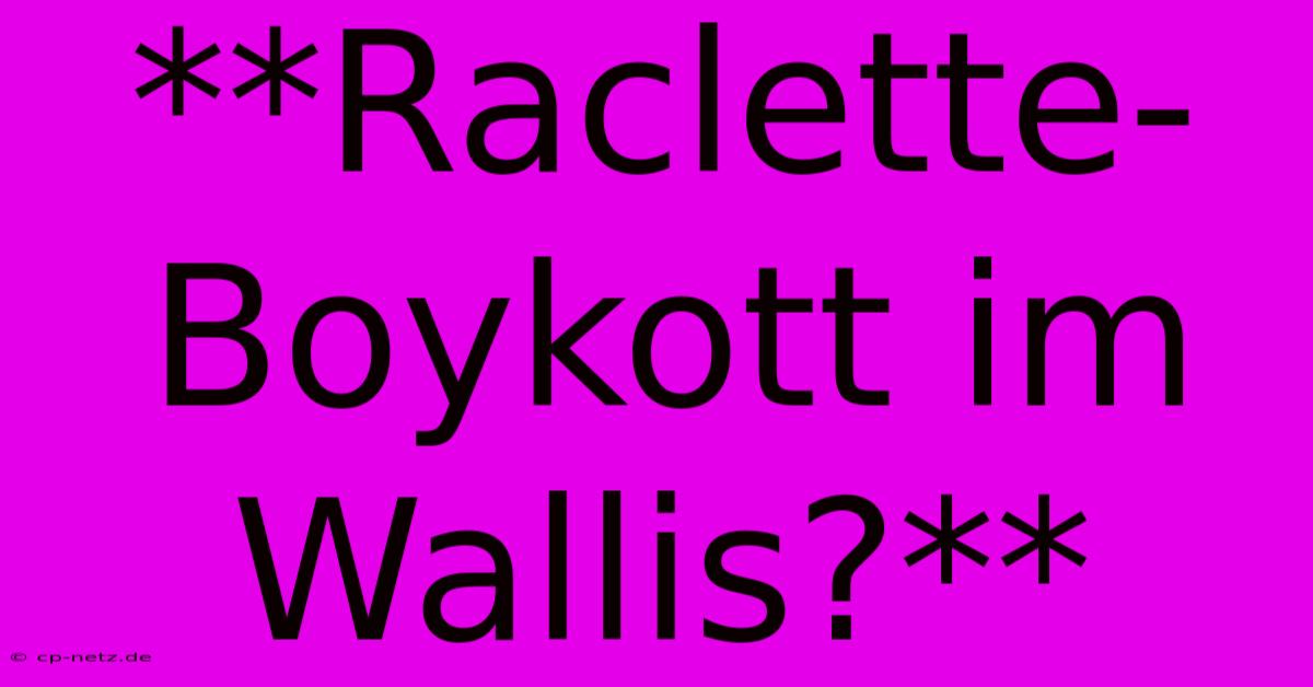 **Raclette-Boykott Im Wallis?**