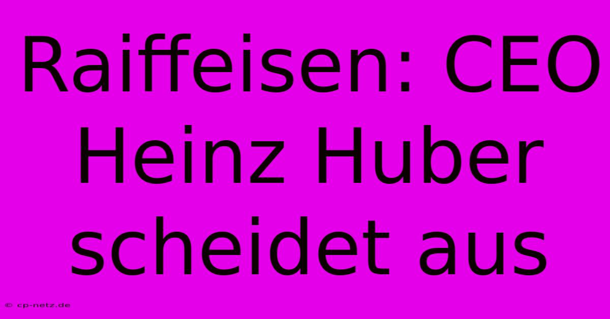 Raiffeisen: CEO Heinz Huber Scheidet Aus