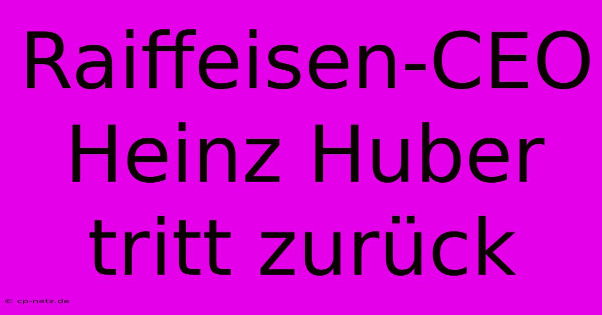 Raiffeisen-CEO Heinz Huber Tritt Zurück