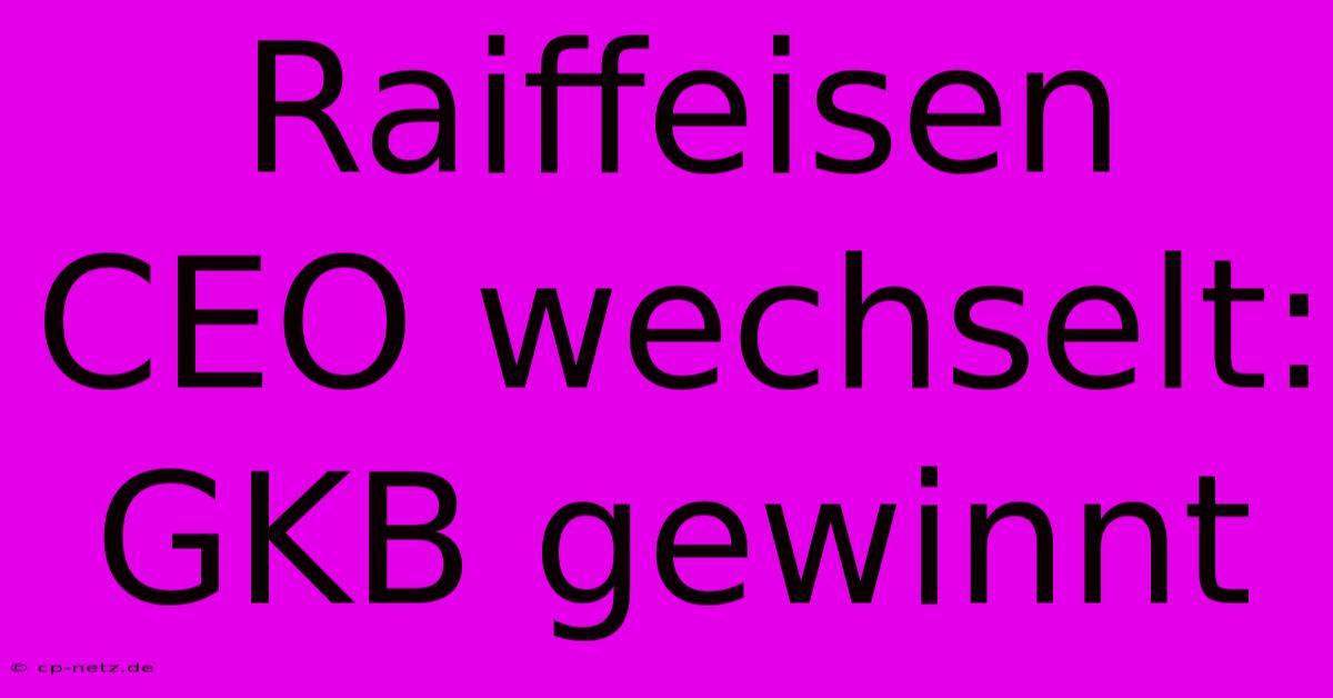 Raiffeisen CEO Wechselt: GKB Gewinnt