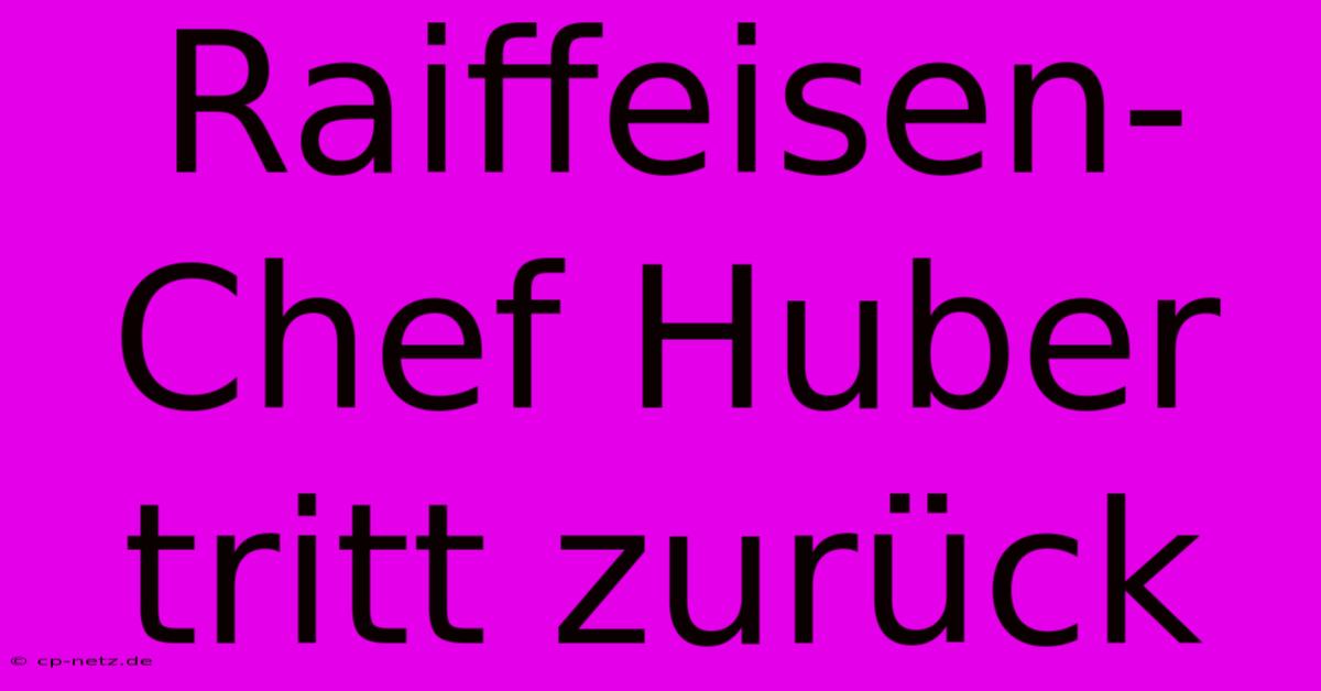 Raiffeisen-Chef Huber Tritt Zurück